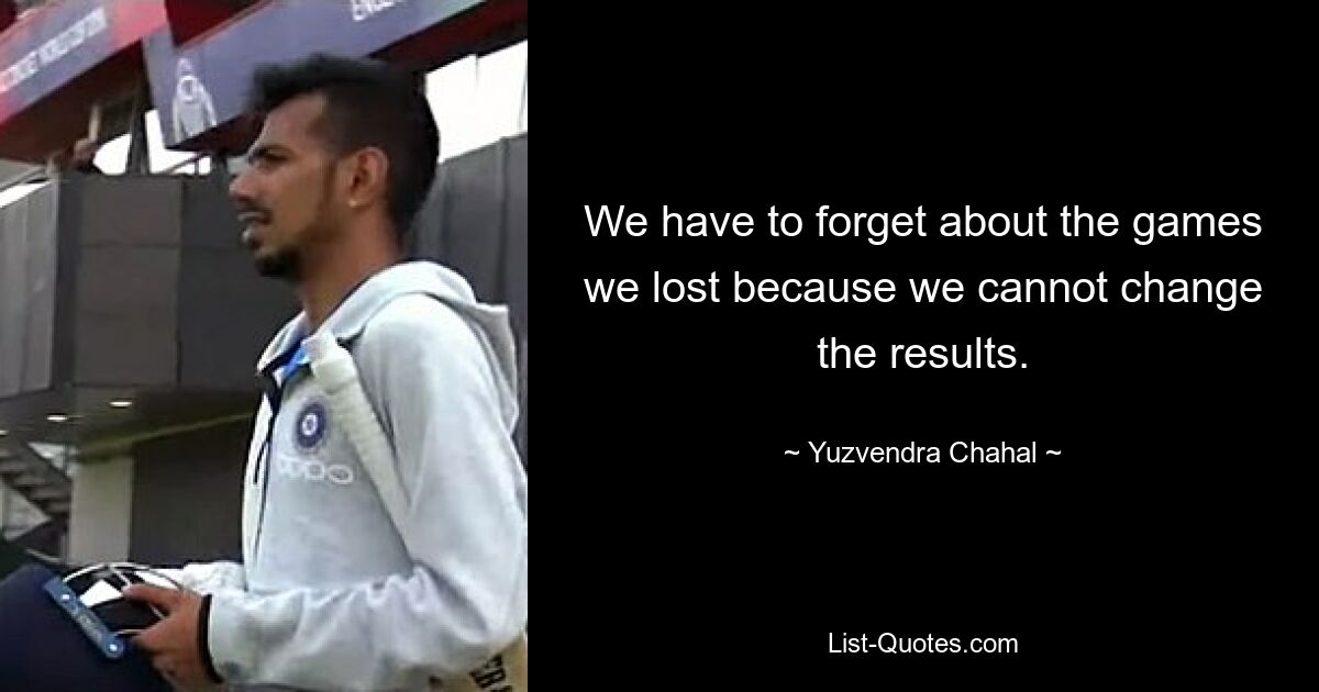 We have to forget about the games we lost because we cannot change the results. — © Yuzvendra Chahal