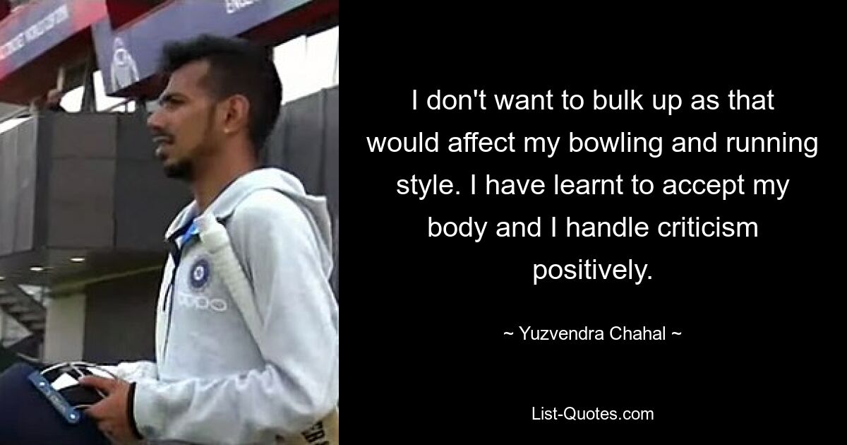 Ich möchte nicht zunehmen, da dies meinen Bowling- und Laufstil beeinträchtigen würde. Ich habe gelernt, meinen Körper zu akzeptieren und gehe positiv mit Kritik um. — © Yuzvendra Chahal 