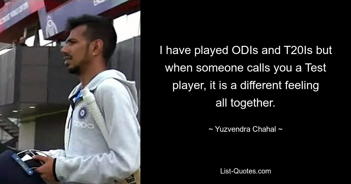 I have played ODIs and T20Is but when someone calls you a Test player, it is a different feeling all together. — © Yuzvendra Chahal