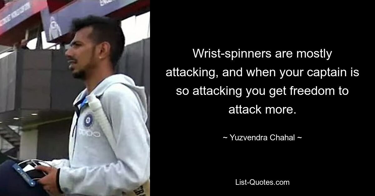 Wrist-spinners are mostly attacking, and when your captain is so attacking you get freedom to attack more. — © Yuzvendra Chahal