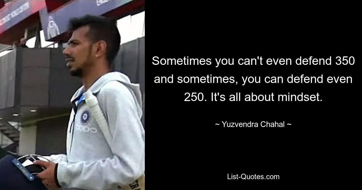 Sometimes you can't even defend 350 and sometimes, you can defend even 250. It's all about mindset. — © Yuzvendra Chahal