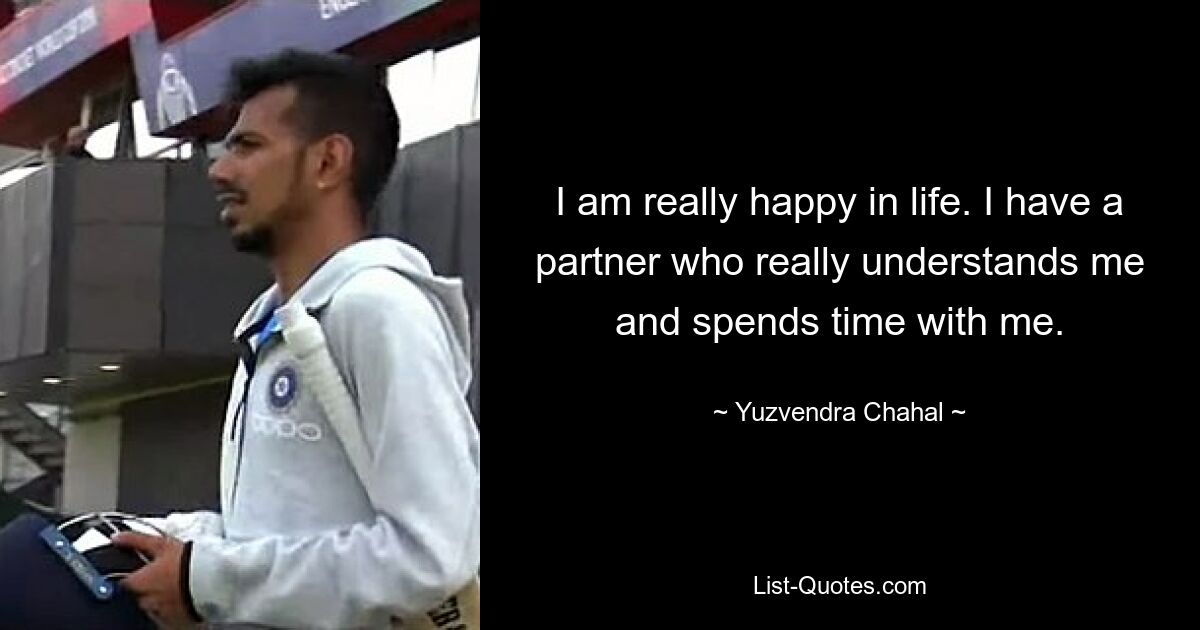 I am really happy in life. I have a partner who really understands me and spends time with me. — © Yuzvendra Chahal