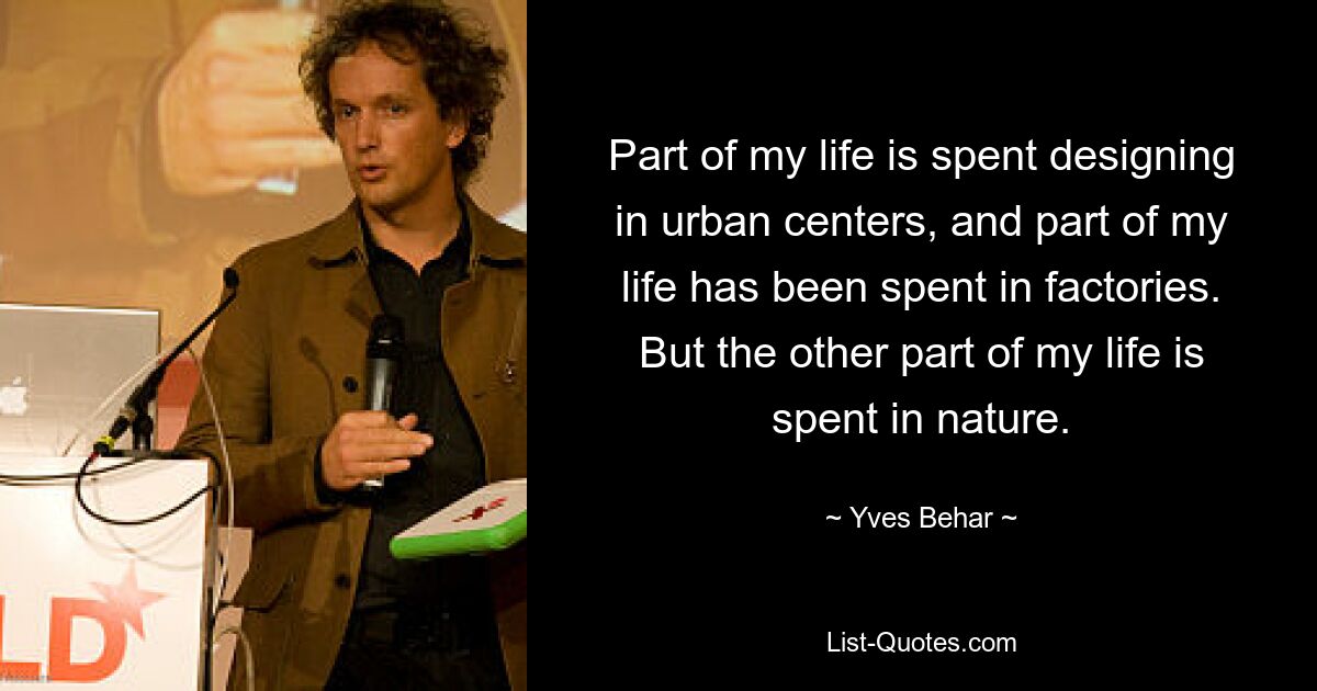 Part of my life is spent designing in urban centers, and part of my life has been spent in factories. But the other part of my life is spent in nature. — © Yves Behar