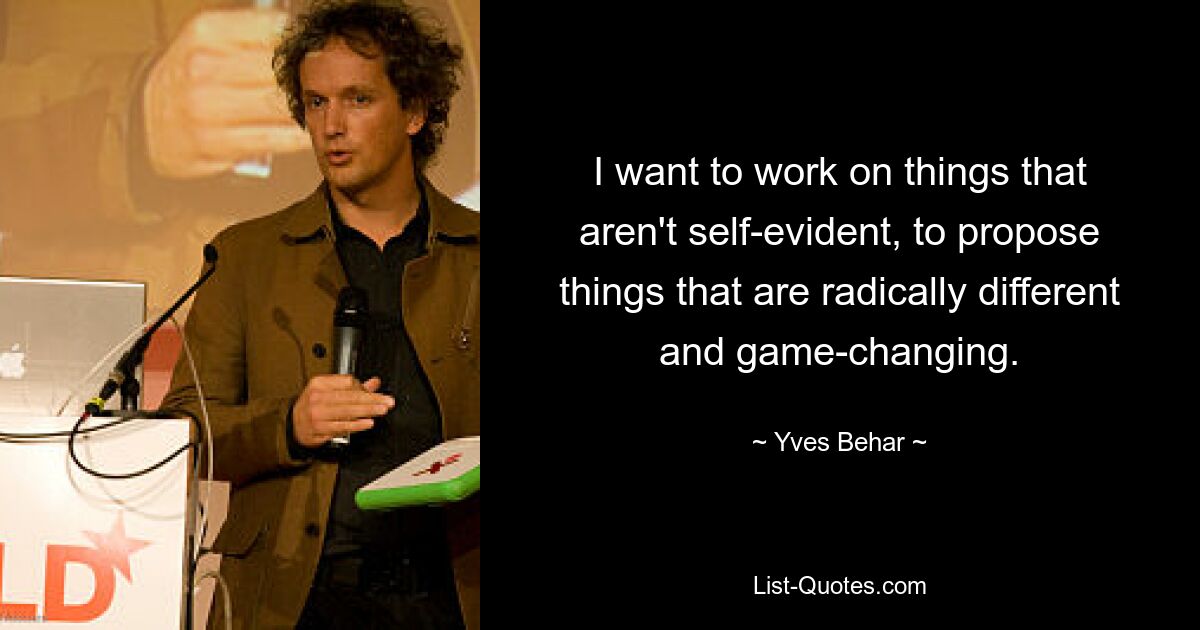 I want to work on things that aren't self-evident, to propose things that are radically different and game-changing. — © Yves Behar