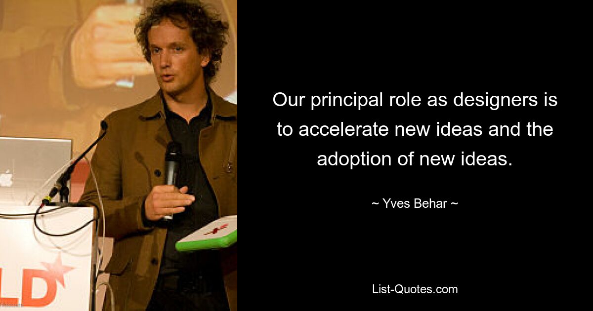 Our principal role as designers is to accelerate new ideas and the adoption of new ideas. — © Yves Behar