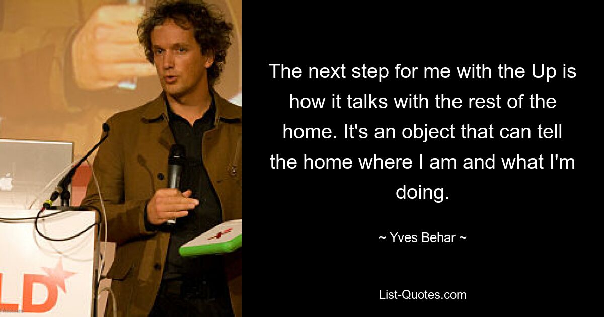 The next step for me with the Up is how it talks with the rest of the home. It's an object that can tell the home where I am and what I'm doing. — © Yves Behar