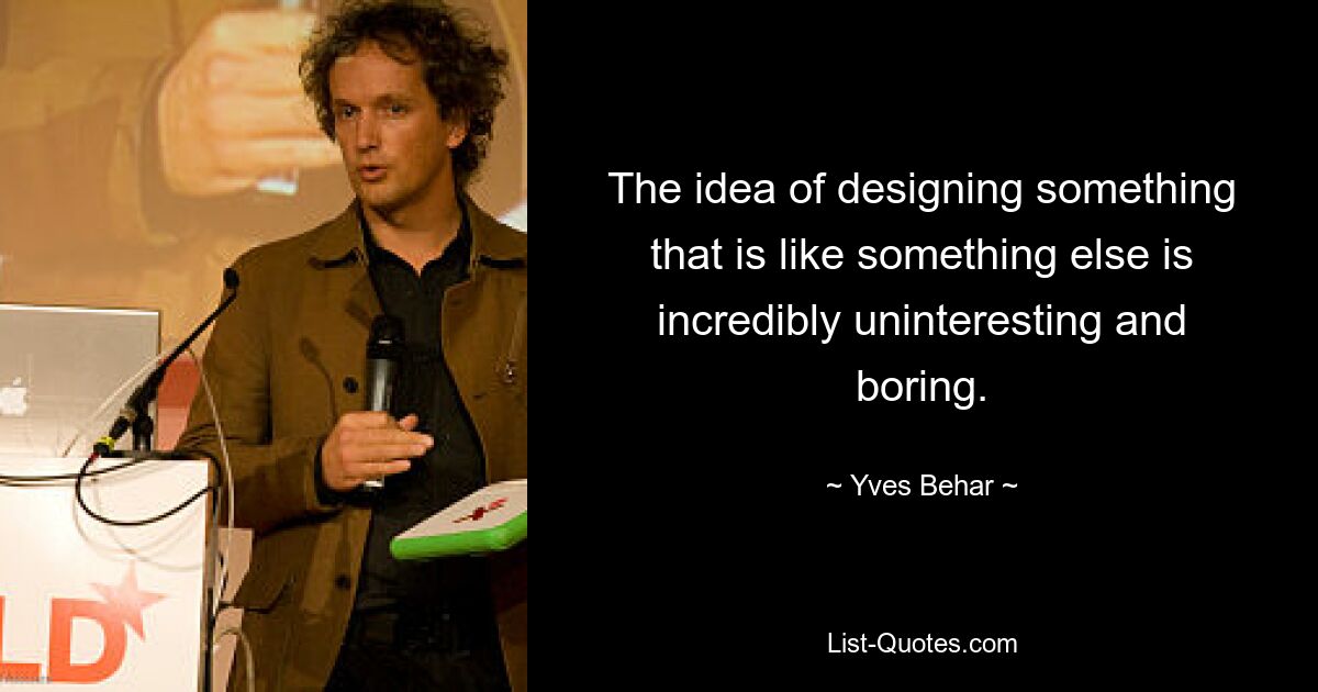 The idea of designing something that is like something else is incredibly uninteresting and boring. — © Yves Behar