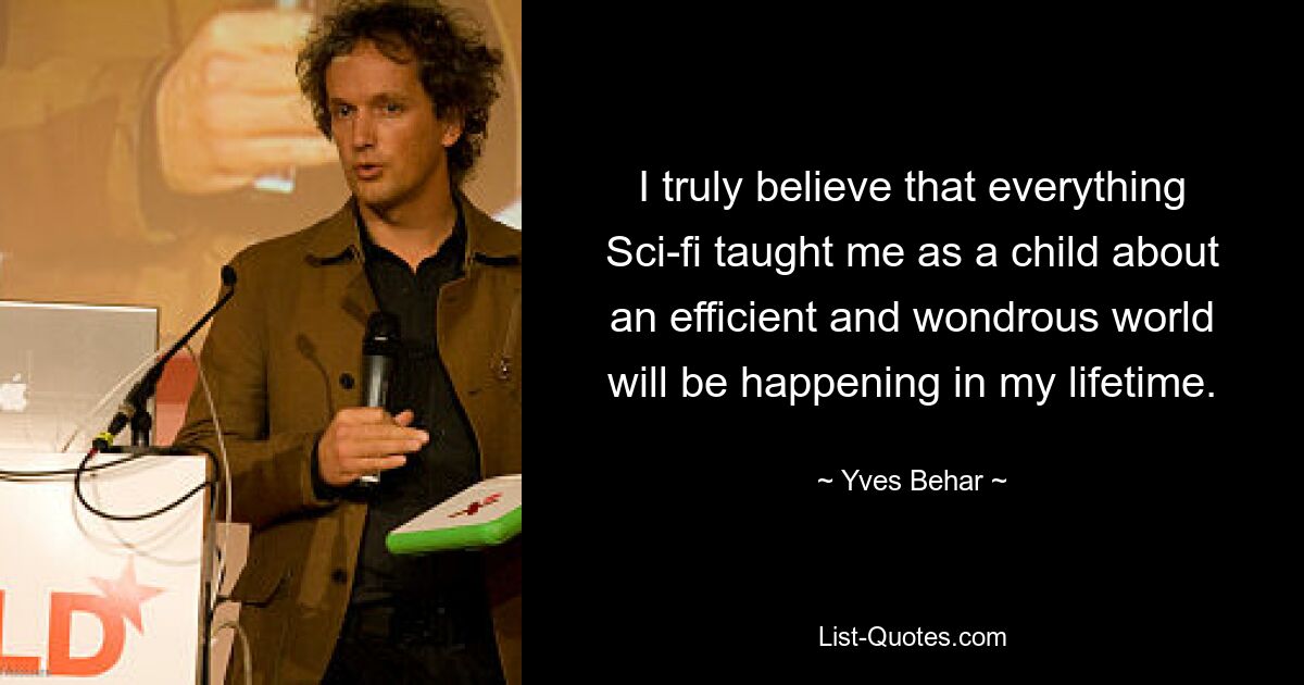 I truly believe that everything Sci-fi taught me as a child about an efficient and wondrous world will be happening in my lifetime. — © Yves Behar