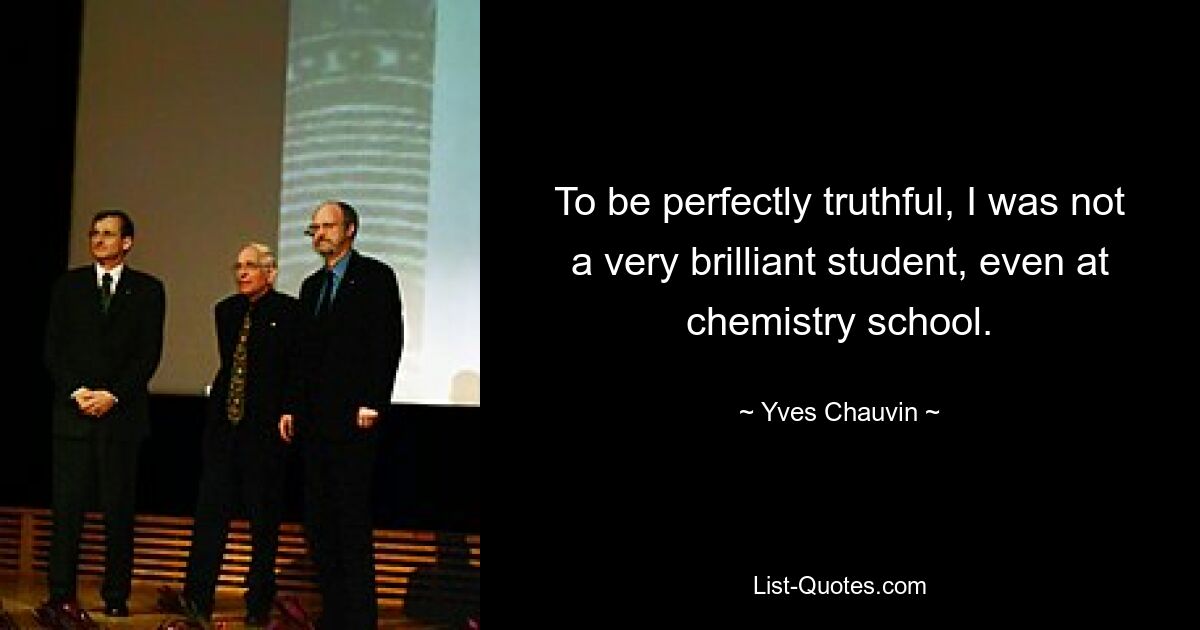 To be perfectly truthful, I was not a very brilliant student, even at chemistry school. — © Yves Chauvin