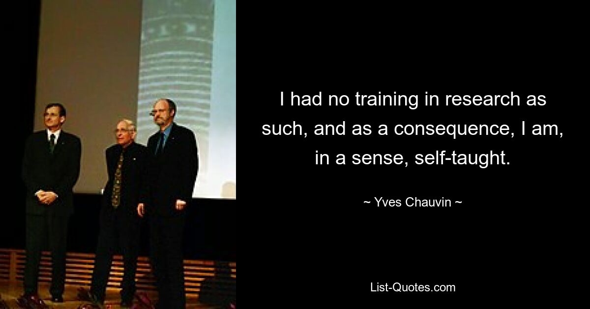 I had no training in research as such, and as a consequence, I am, in a sense, self-taught. — © Yves Chauvin