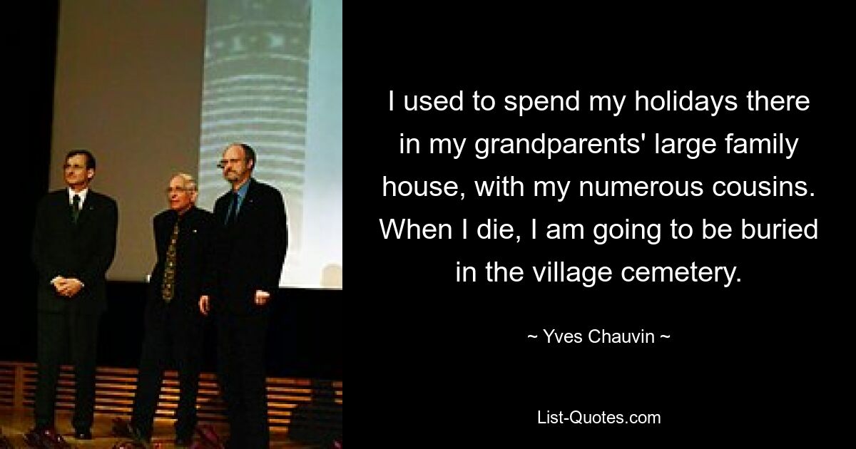 I used to spend my holidays there in my grandparents' large family house, with my numerous cousins. When I die, I am going to be buried in the village cemetery. — © Yves Chauvin