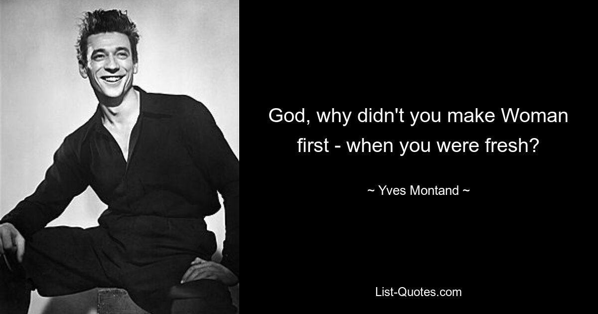 God, why didn't you make Woman first - when you were fresh? — © Yves Montand