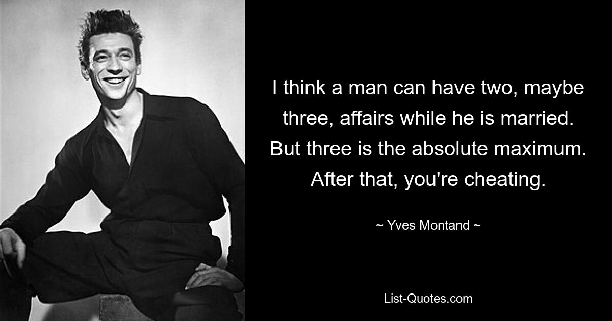 I think a man can have two, maybe three, affairs while he is married. But three is the absolute maximum. After that, you're cheating. — © Yves Montand