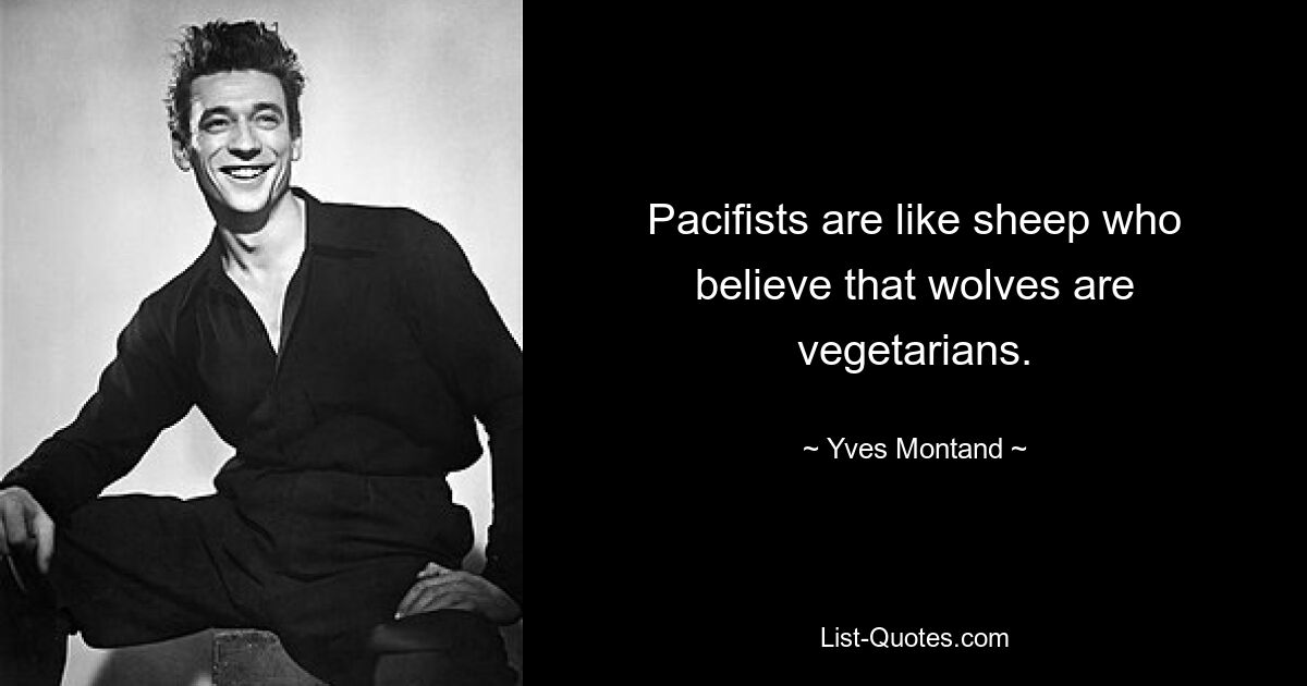 Pacifists are like sheep who believe that wolves are vegetarians. — © Yves Montand