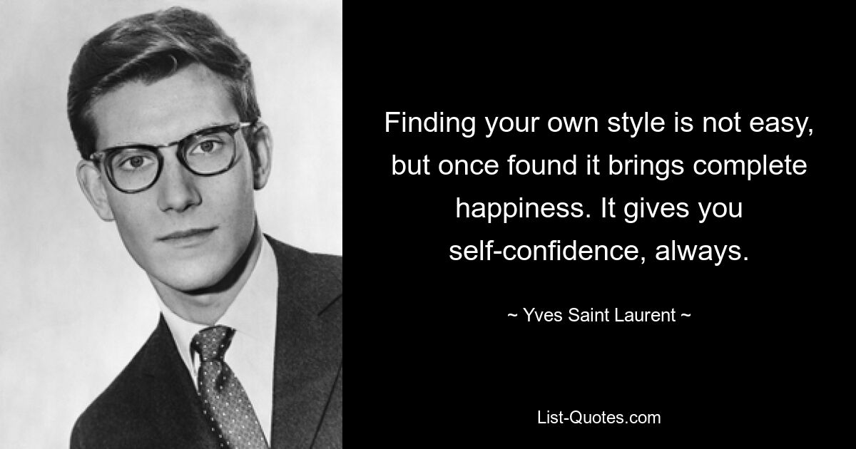 Finding your own style is not easy, but once found it brings complete happiness. It gives you self-confidence, always. — © Yves Saint Laurent