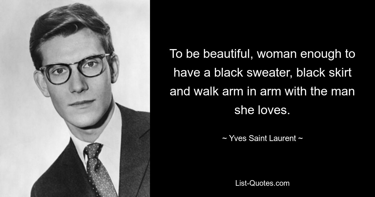 To be beautiful, woman enough to have a black sweater, black skirt and walk arm in arm with the man she loves. — © Yves Saint Laurent