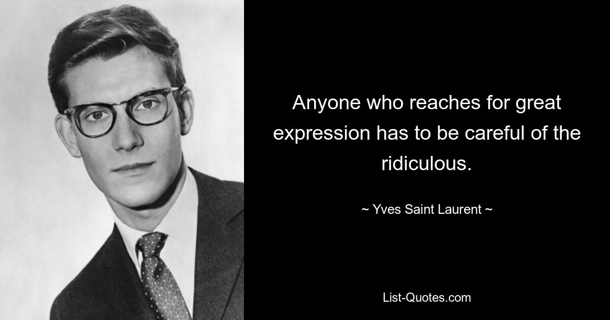 Anyone who reaches for great expression has to be careful of the ridiculous. — © Yves Saint Laurent