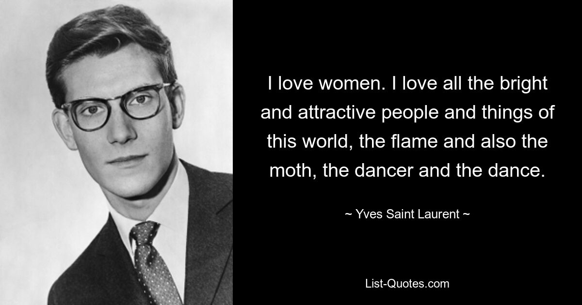 I love women. I love all the bright and attractive people and things of this world, the flame and also the moth, the dancer and the dance. — © Yves Saint Laurent