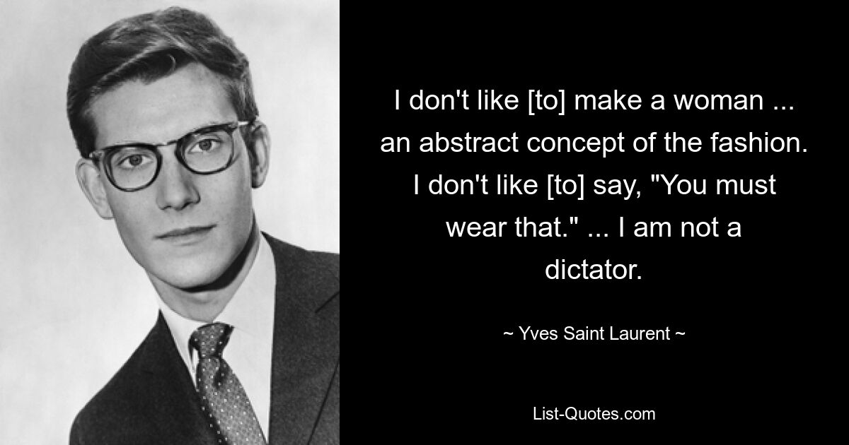 I don't like [to] make a woman ... an abstract concept of the fashion. I don't like [to] say, "You must wear that." ... I am not a dictator. — © Yves Saint Laurent