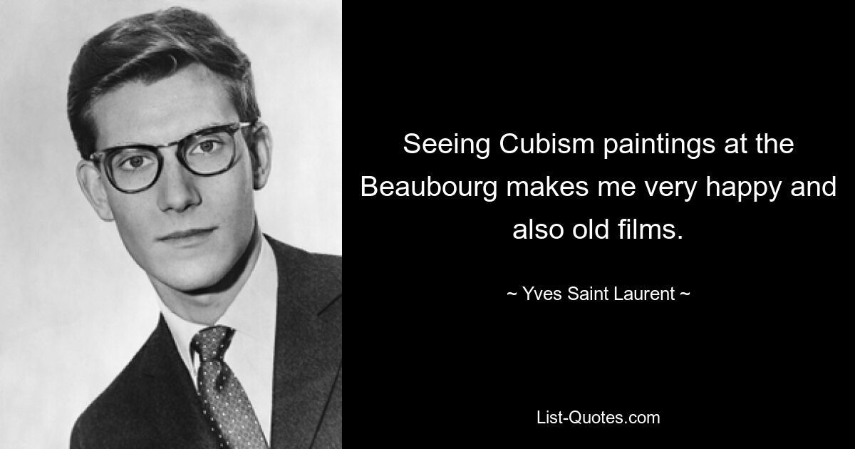 Seeing Cubism paintings at the Beaubourg makes me very happy and also old films. — © Yves Saint Laurent