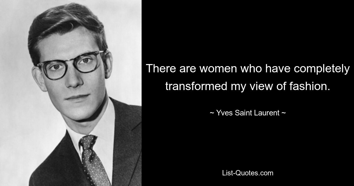 There are women who have completely transformed my view of fashion. — © Yves Saint Laurent