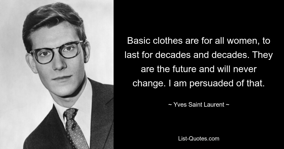 Basic clothes are for all women, to last for decades and decades. They are the future and will never change. I am persuaded of that. — © Yves Saint Laurent