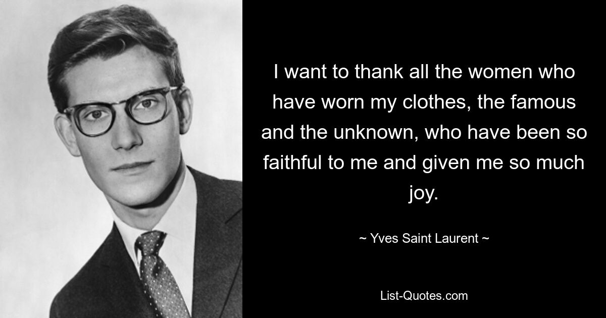 I want to thank all the women who have worn my clothes, the famous and the unknown, who have been so faithful to me and given me so much joy. — © Yves Saint Laurent