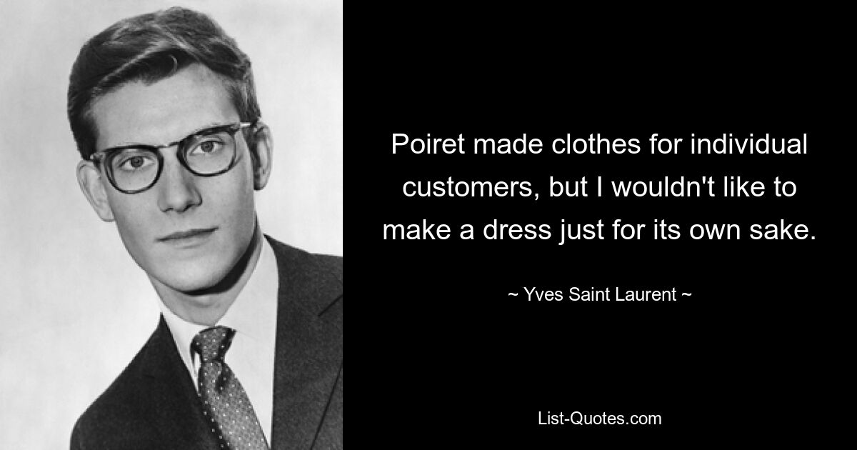 Poiret made clothes for individual customers, but I wouldn't like to make a dress just for its own sake. — © Yves Saint Laurent