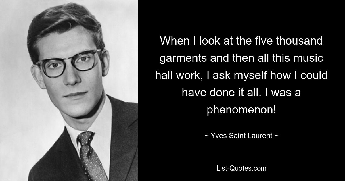 When I look at the five thousand garments and then all this music hall work, I ask myself how I could have done it all. I was a phenomenon! — © Yves Saint Laurent