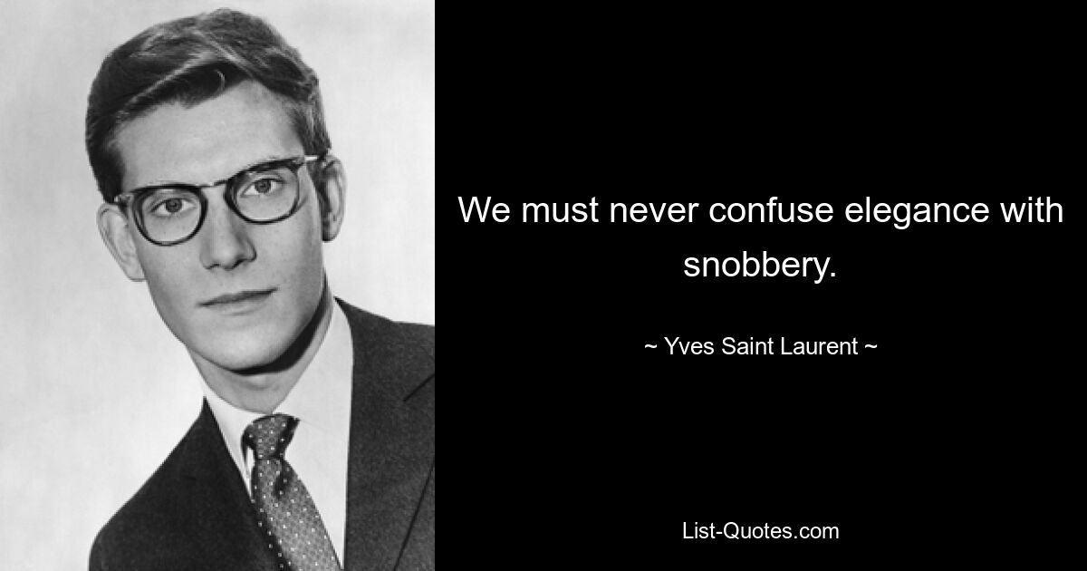 We must never confuse elegance with snobbery. — © Yves Saint Laurent