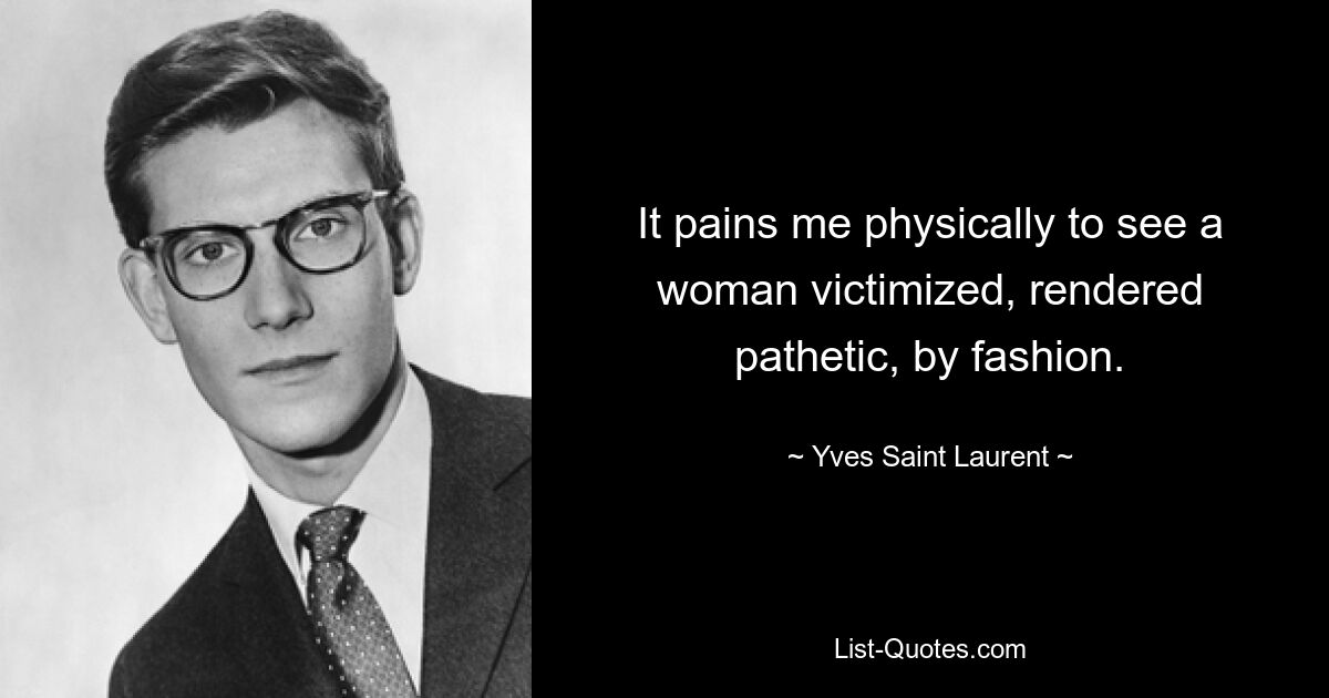 It pains me physically to see a woman victimized, rendered pathetic, by fashion. — © Yves Saint Laurent