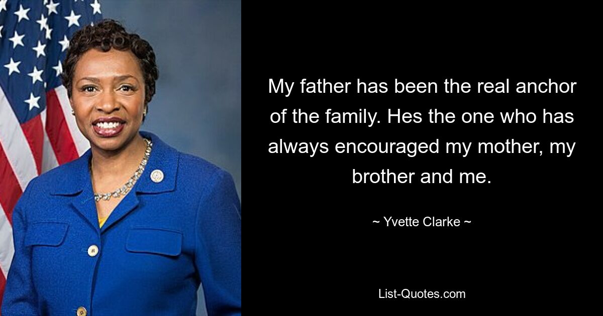 My father has been the real anchor of the family. Hes the one who has always encouraged my mother, my brother and me. — © Yvette Clarke