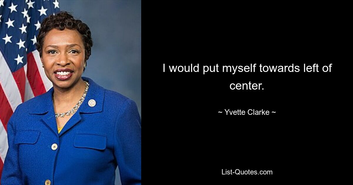 I would put myself towards left of center. — © Yvette Clarke