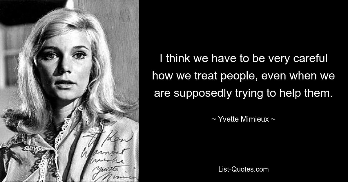 I think we have to be very careful how we treat people, even when we are supposedly trying to help them. — © Yvette Mimieux