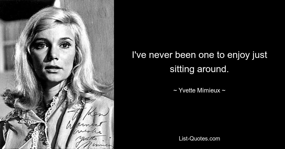 I've never been one to enjoy just sitting around. — © Yvette Mimieux