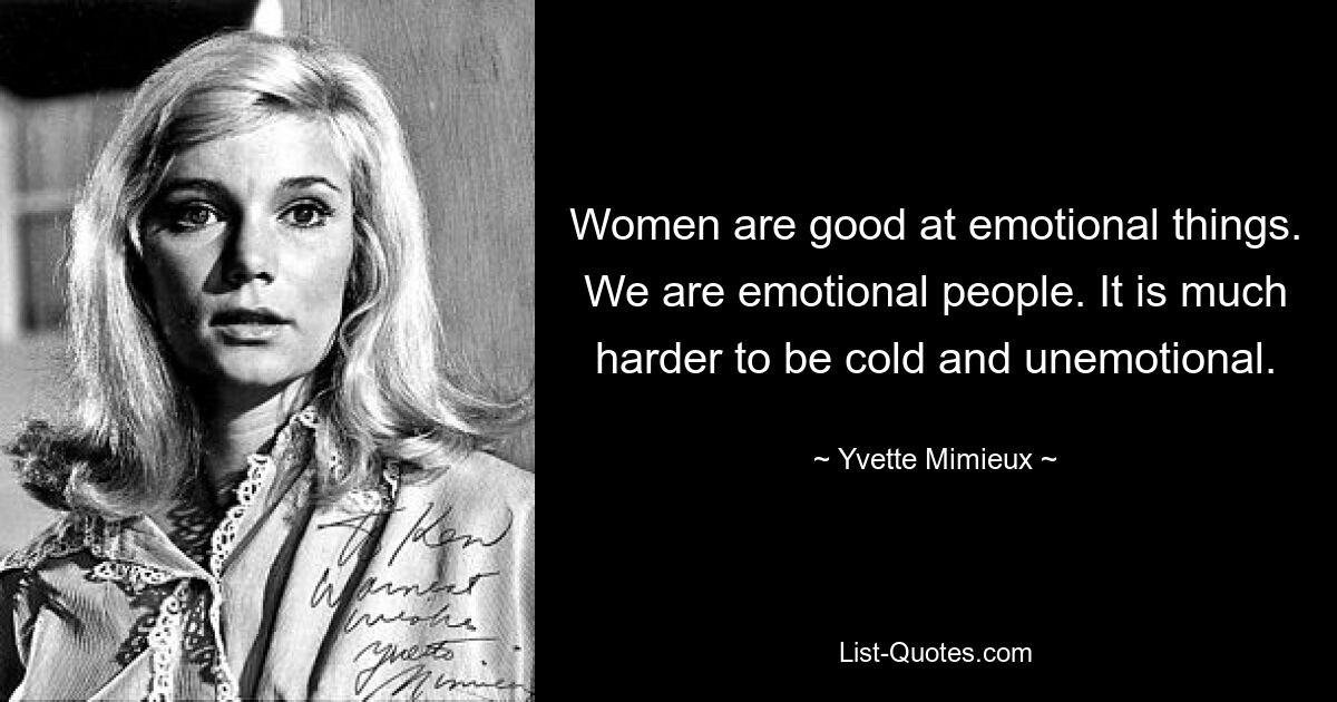 Women are good at emotional things. We are emotional people. It is much harder to be cold and unemotional. — © Yvette Mimieux