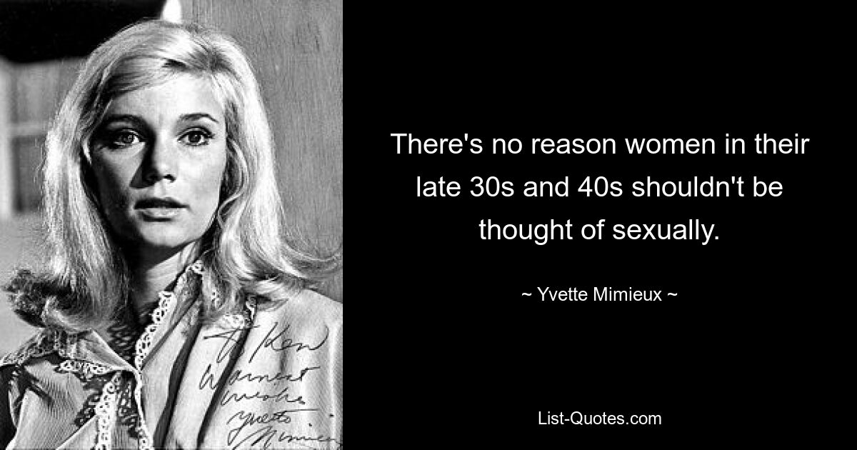 There's no reason women in their late 30s and 40s shouldn't be thought of sexually. — © Yvette Mimieux