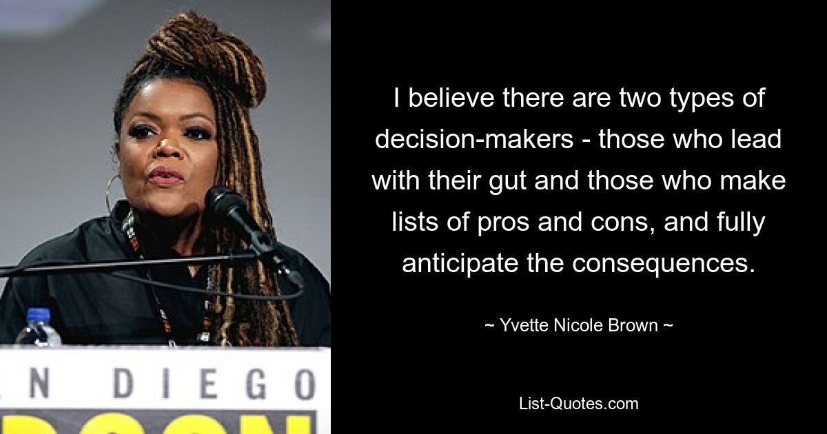 I believe there are two types of decision-makers - those who lead with their gut and those who make lists of pros and cons, and fully anticipate the consequences. — © Yvette Nicole Brown