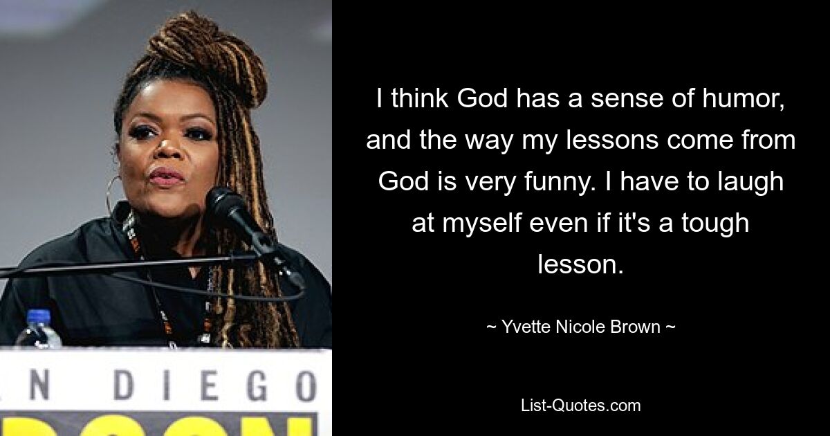 I think God has a sense of humor, and the way my lessons come from God is very funny. I have to laugh at myself even if it's a tough lesson. — © Yvette Nicole Brown