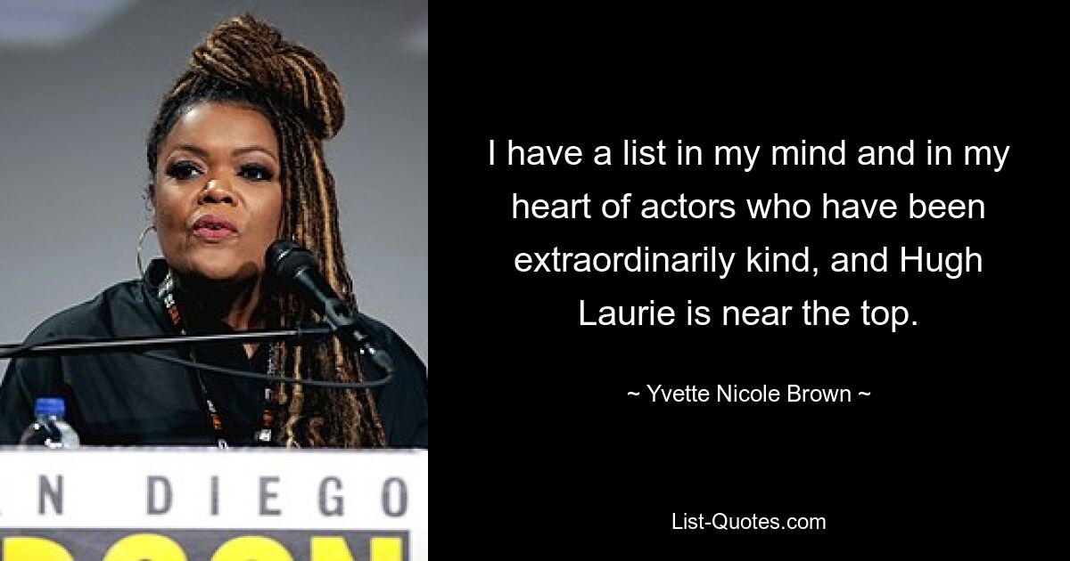 I have a list in my mind and in my heart of actors who have been extraordinarily kind, and Hugh Laurie is near the top. — © Yvette Nicole Brown