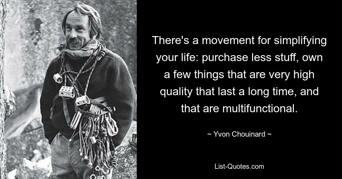 There's a movement for simplifying your life: purchase less stuff, own a few things that are very high quality that last a long time, and that are multifunctional. — © Yvon Chouinard