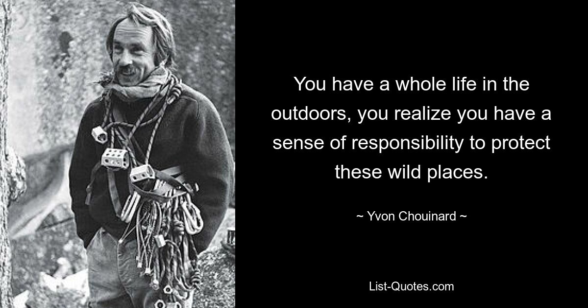 You have a whole life in the outdoors, you realize you have a sense of responsibility to protect these wild places. — © Yvon Chouinard