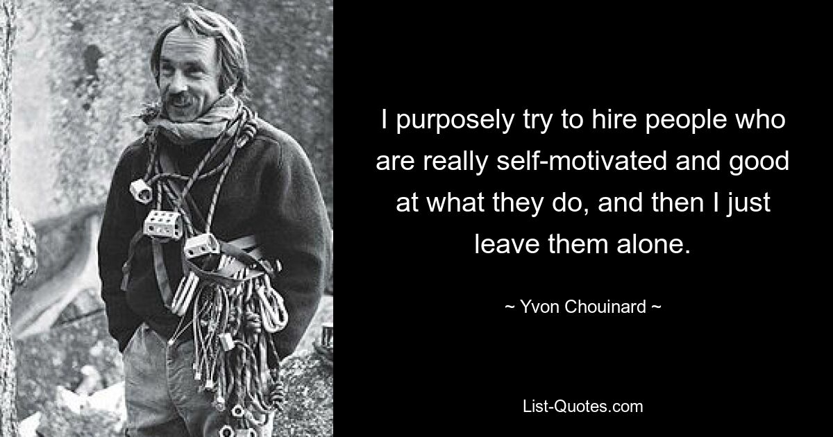 I purposely try to hire people who are really self-motivated and good at what they do, and then I just leave them alone. — © Yvon Chouinard