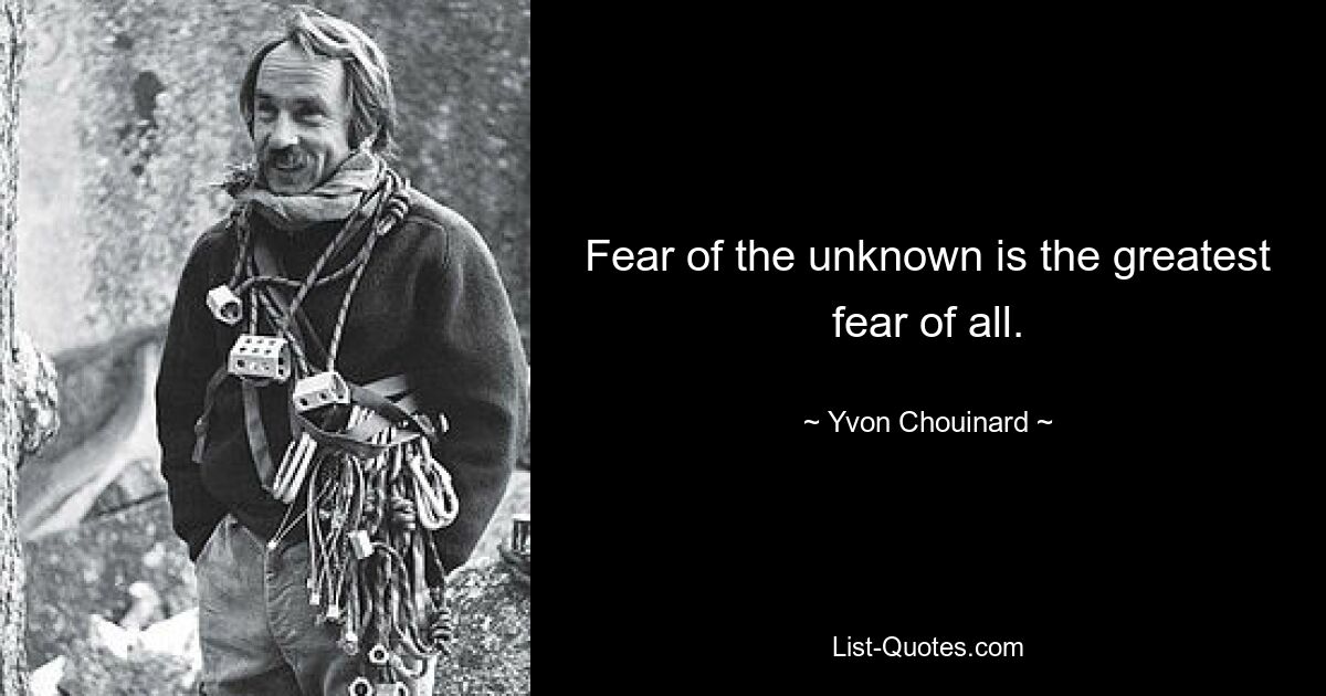 Fear of the unknown is the greatest fear of all. — © Yvon Chouinard