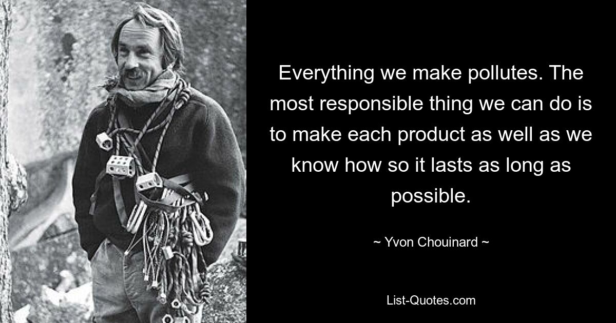 Everything we make pollutes. The most responsible thing we can do is to make each product as well as we know how so it lasts as long as possible. — © Yvon Chouinard