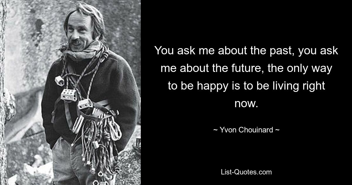 You ask me about the past, you ask me about the future, the only way to be happy is to be living right now. — © Yvon Chouinard