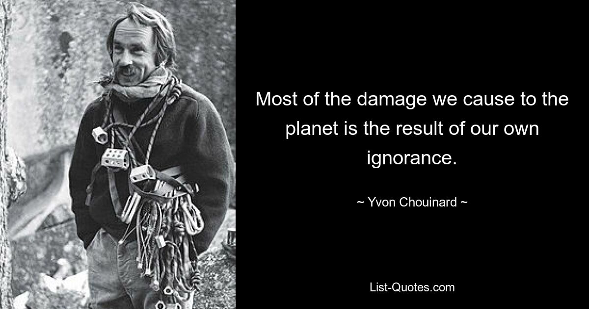 Most of the damage we cause to the planet is the result of our own ignorance. — © Yvon Chouinard