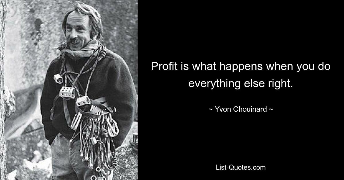 Profit is what happens when you do everything else right. — © Yvon Chouinard