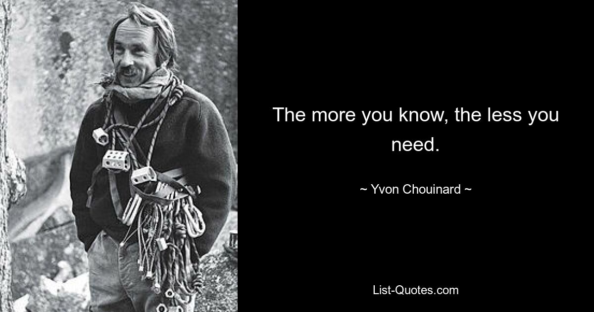 The more you know, the less you need. — © Yvon Chouinard