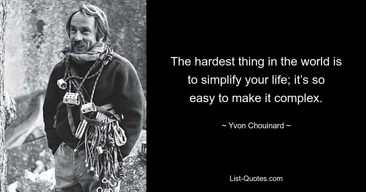 The hardest thing in the world is to simplify your life; it’s so easy to make it complex. — © Yvon Chouinard